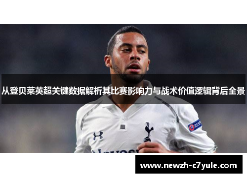 从登贝莱英超关键数据解析其比赛影响力与战术价值逻辑背后全景 从登贝莱英超关键数据解析其比赛影响力与战术价值逻辑背后全景