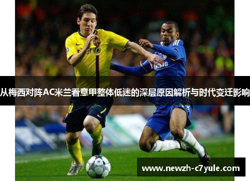 从梅西对阵AC米兰看意甲整体低迷的深层原因解析与时代变迁影响 从梅西对阵AC米兰看意甲整体低迷的深层原因解析与时代变迁影响