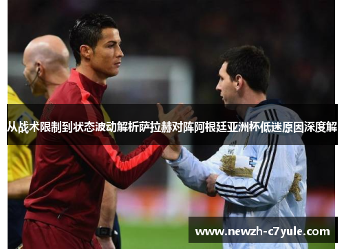 从战术限制到状态波动解析萨拉赫对阵阿根廷亚洲杯低迷原因深度解