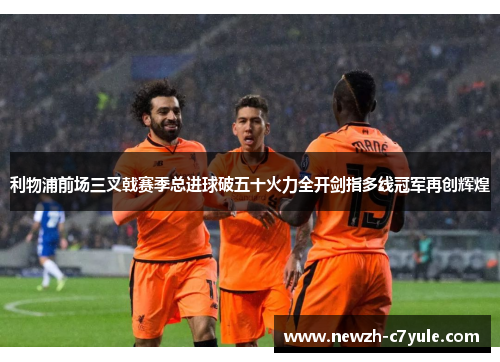 利物浦前场三叉戟赛季总进球破五十火力全开剑指多线冠军再创辉煌