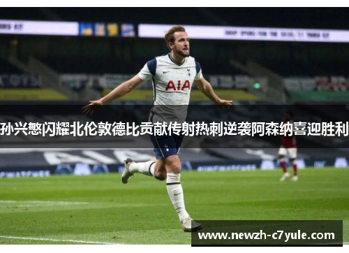 孙兴慜闪耀北伦敦德比贡献传射热刺逆袭阿森纳喜迎胜利 孙兴慜闪耀北伦敦德比贡献传射热刺逆袭阿森纳喜迎胜利