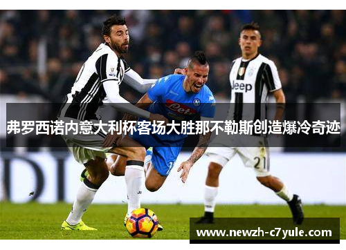 弗罗西诺内意大利杯客场大胜那不勒斯创造爆冷奇迹 弗罗西诺内意大利杯客场大胜那不勒斯创造爆冷奇迹