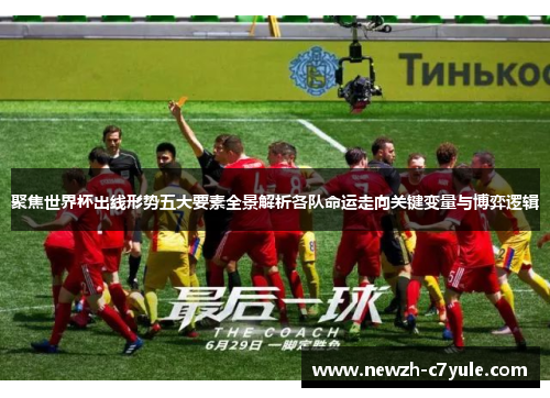 聚焦世界杯出线形势五大要素全景解析各队命运走向关键变量与博弈逻辑 聚焦世界杯出线形势五大要素全景解析各队命运走向关键变量与博弈逻辑