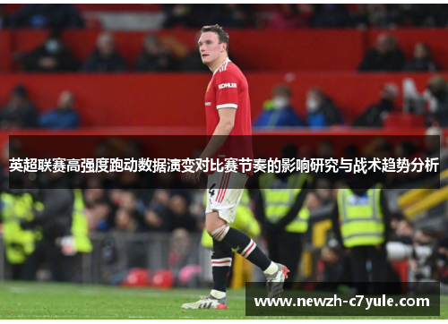 英超联赛高强度跑动数据演变对比赛节奏的影响研究与战术趋势分析 英超联赛高强度跑动数据演变对比赛节奏的影响研究与战术趋势分析