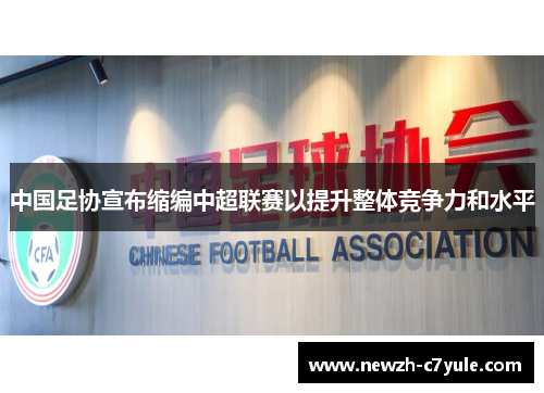 中国足协宣布缩编中超联赛以提升整体竞争力和水平 中国足协宣布缩编中超联赛以提升整体竞争力和水平