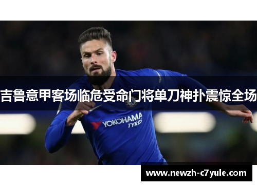 吉鲁意甲客场临危受命门将单刀神扑震惊全场 吉鲁意甲客场临危受命门将单刀神扑震惊全场
