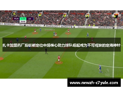 扎卡加盟药厂后崭新定位中场核心助力球队崛起成为不可或缺的定海神针 扎卡加盟药厂后崭新定位中场核心助力球队崛起成为不可或缺的定海神针