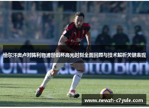 恰尔汗奥卢对阵利物浦世俱杯高光时刻全面回顾与技术解析关键表现 恰尔汗奥卢对阵利物浦世俱杯高光时刻全面回顾与技术解析关键表现