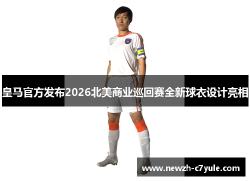 皇马官方发布2026北美商业巡回赛全新球衣设计亮相 皇马官方发布2026北美商业巡回赛全新球衣设计亮相